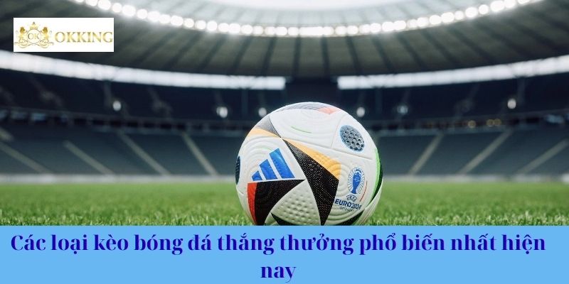 Các loại kèo bóng đá thắng thưởng phổ biến nhất hiện nay