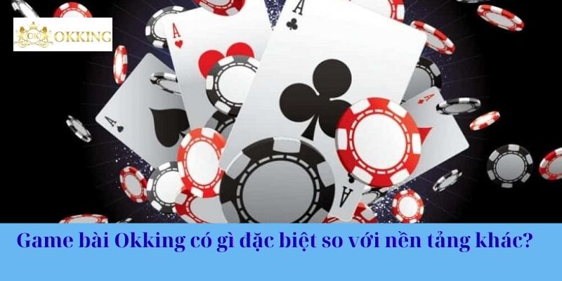 Game bài Okking có gì đặc biệt so với nền tảng khác?
