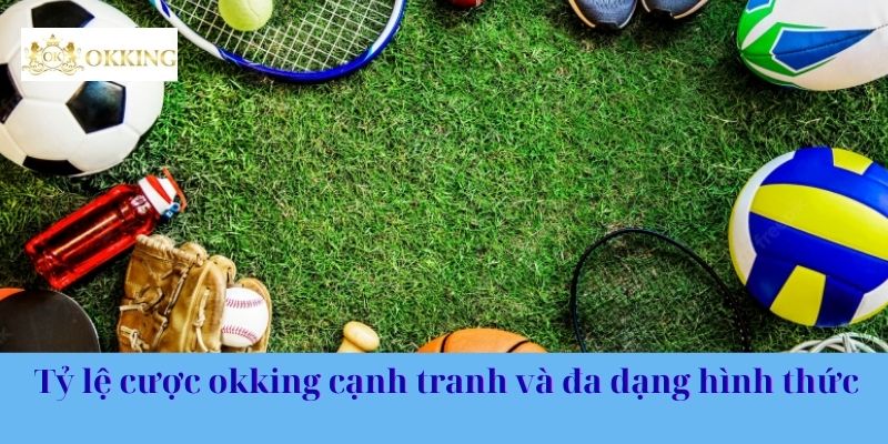 Tỷ lệ cược okking cạnh tranh và đa dạng hình thức